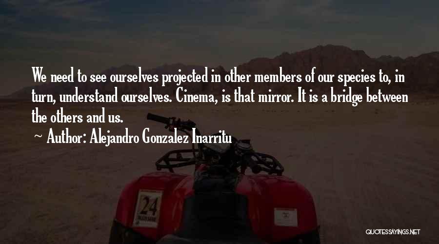 Alejandro Gonzalez Inarritu Quotes: We Need To See Ourselves Projected In Other Members Of Our Species To, In Turn, Understand Ourselves. Cinema, Is That