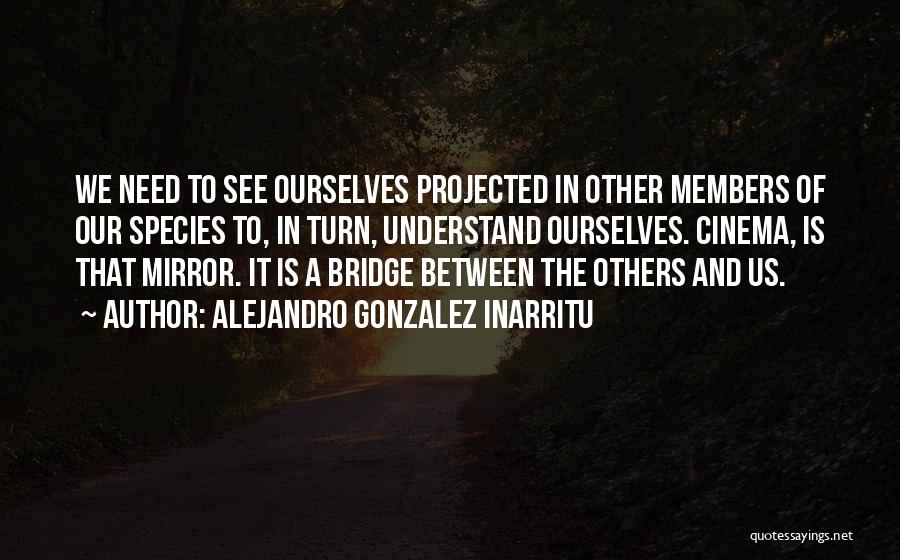 Alejandro Gonzalez Inarritu Quotes: We Need To See Ourselves Projected In Other Members Of Our Species To, In Turn, Understand Ourselves. Cinema, Is That