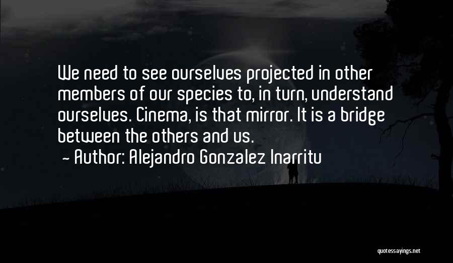 Alejandro Gonzalez Inarritu Quotes: We Need To See Ourselves Projected In Other Members Of Our Species To, In Turn, Understand Ourselves. Cinema, Is That