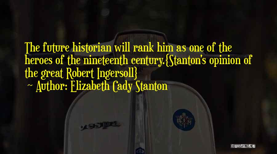 Elizabeth Cady Stanton Quotes: The Future Historian Will Rank Him As One Of The Heroes Of The Nineteenth Century.{stanton's Opinion Of The Great Robert