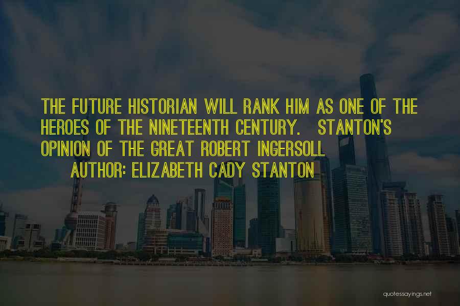 Elizabeth Cady Stanton Quotes: The Future Historian Will Rank Him As One Of The Heroes Of The Nineteenth Century.{stanton's Opinion Of The Great Robert