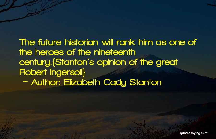 Elizabeth Cady Stanton Quotes: The Future Historian Will Rank Him As One Of The Heroes Of The Nineteenth Century.{stanton's Opinion Of The Great Robert