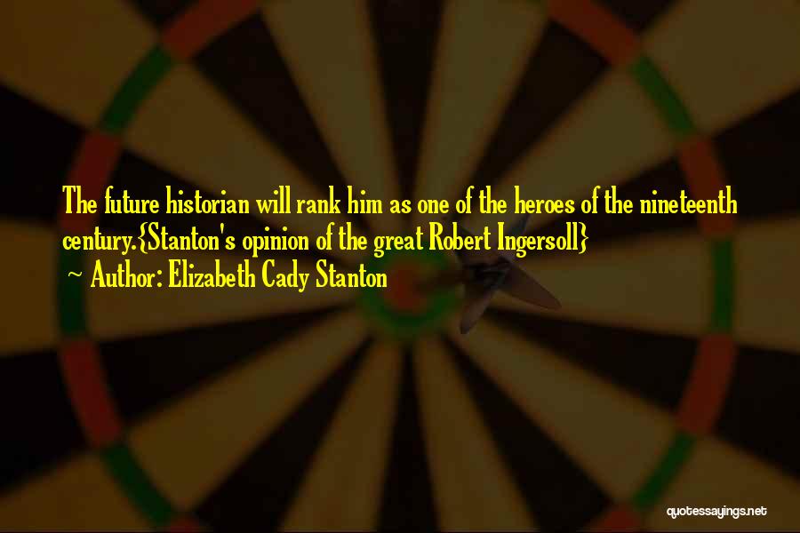 Elizabeth Cady Stanton Quotes: The Future Historian Will Rank Him As One Of The Heroes Of The Nineteenth Century.{stanton's Opinion Of The Great Robert