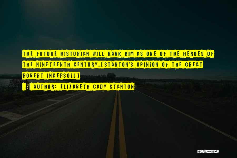 Elizabeth Cady Stanton Quotes: The Future Historian Will Rank Him As One Of The Heroes Of The Nineteenth Century.{stanton's Opinion Of The Great Robert