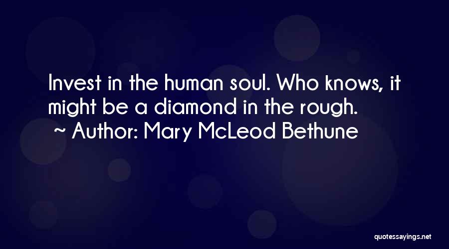 Mary McLeod Bethune Quotes: Invest In The Human Soul. Who Knows, It Might Be A Diamond In The Rough.