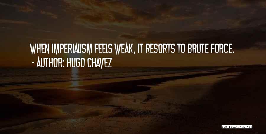 Hugo Chavez Quotes: When Imperialism Feels Weak, It Resorts To Brute Force.