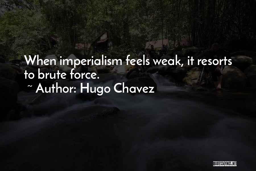 Hugo Chavez Quotes: When Imperialism Feels Weak, It Resorts To Brute Force.