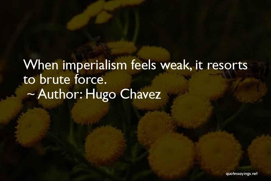 Hugo Chavez Quotes: When Imperialism Feels Weak, It Resorts To Brute Force.