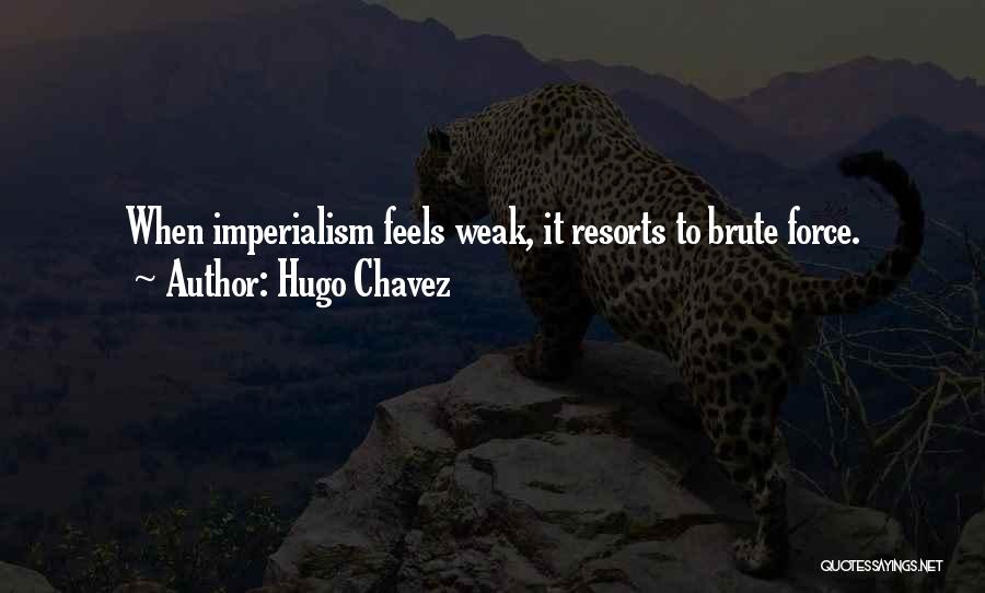 Hugo Chavez Quotes: When Imperialism Feels Weak, It Resorts To Brute Force.