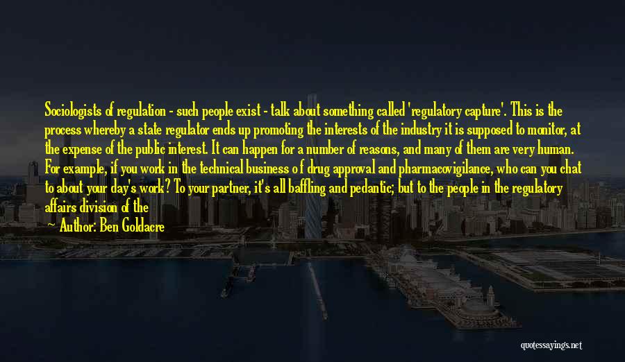 Ben Goldacre Quotes: Sociologists Of Regulation - Such People Exist - Talk About Something Called 'regulatory Capture'. This Is The Process Whereby A