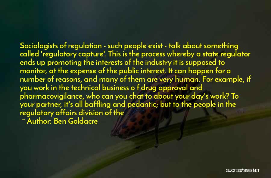 Ben Goldacre Quotes: Sociologists Of Regulation - Such People Exist - Talk About Something Called 'regulatory Capture'. This Is The Process Whereby A