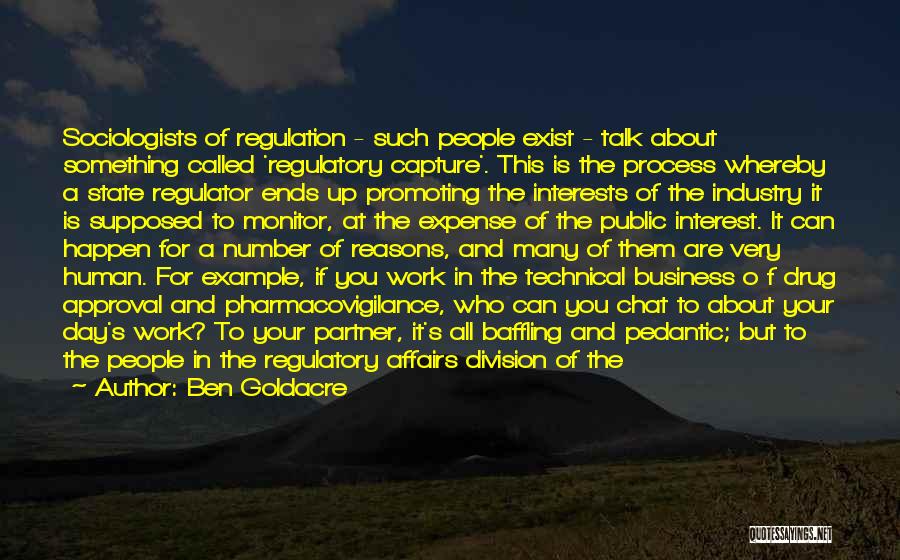 Ben Goldacre Quotes: Sociologists Of Regulation - Such People Exist - Talk About Something Called 'regulatory Capture'. This Is The Process Whereby A