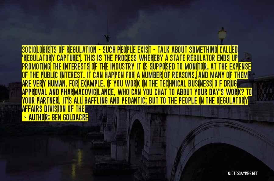 Ben Goldacre Quotes: Sociologists Of Regulation - Such People Exist - Talk About Something Called 'regulatory Capture'. This Is The Process Whereby A