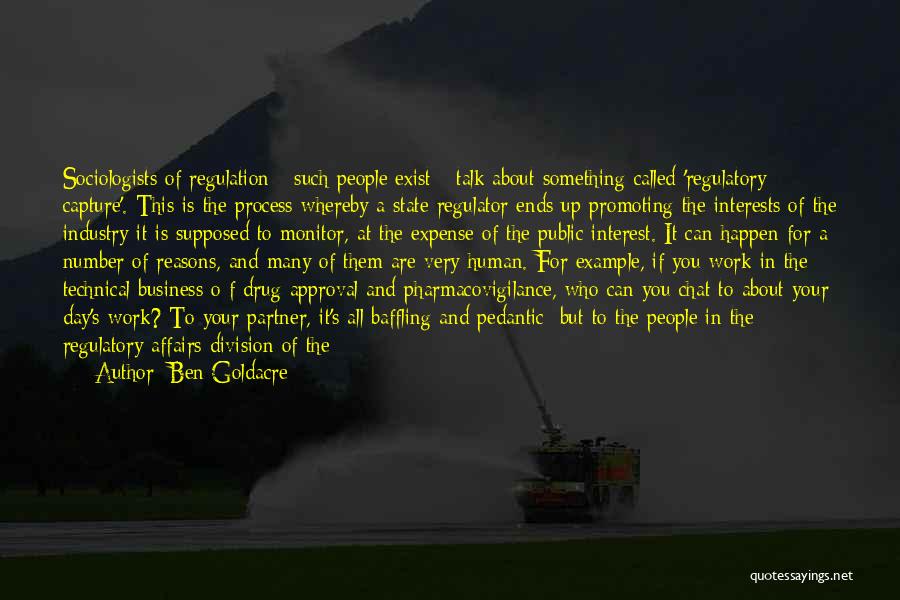 Ben Goldacre Quotes: Sociologists Of Regulation - Such People Exist - Talk About Something Called 'regulatory Capture'. This Is The Process Whereby A