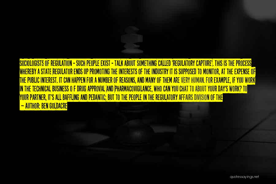 Ben Goldacre Quotes: Sociologists Of Regulation - Such People Exist - Talk About Something Called 'regulatory Capture'. This Is The Process Whereby A