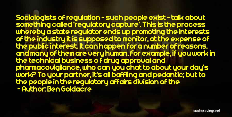 Ben Goldacre Quotes: Sociologists Of Regulation - Such People Exist - Talk About Something Called 'regulatory Capture'. This Is The Process Whereby A