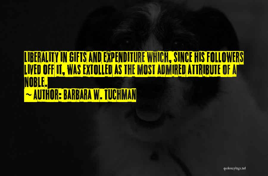 Barbara W. Tuchman Quotes: Liberality In Gifts And Expenditure Which, Since His Followers Lived Off It, Was Extolled As The Most Admired Attribute Of