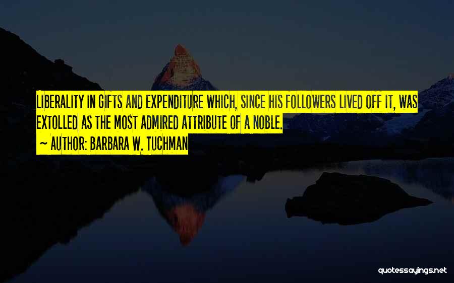 Barbara W. Tuchman Quotes: Liberality In Gifts And Expenditure Which, Since His Followers Lived Off It, Was Extolled As The Most Admired Attribute Of