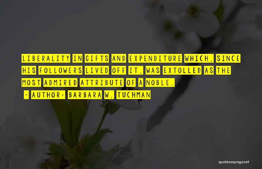 Barbara W. Tuchman Quotes: Liberality In Gifts And Expenditure Which, Since His Followers Lived Off It, Was Extolled As The Most Admired Attribute Of