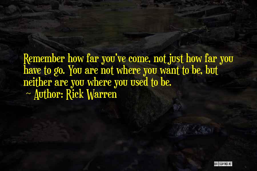 Rick Warren Quotes: Remember How Far You've Come, Not Just How Far You Have To Go. You Are Not Where You Want To