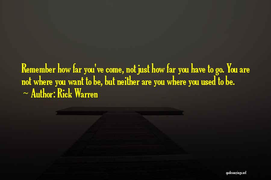 Rick Warren Quotes: Remember How Far You've Come, Not Just How Far You Have To Go. You Are Not Where You Want To