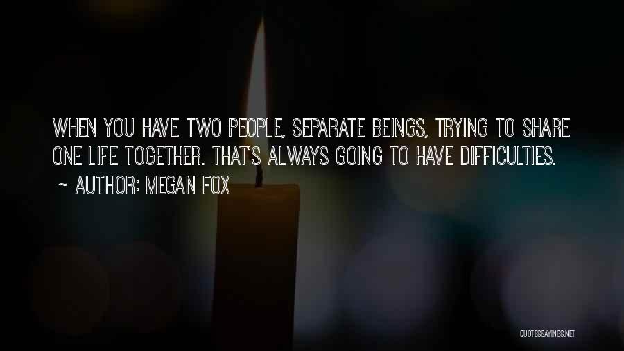 Megan Fox Quotes: When You Have Two People, Separate Beings, Trying To Share One Life Together. That's Always Going To Have Difficulties.