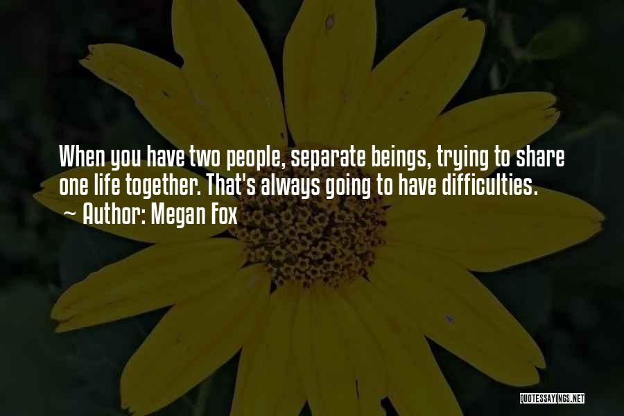 Megan Fox Quotes: When You Have Two People, Separate Beings, Trying To Share One Life Together. That's Always Going To Have Difficulties.