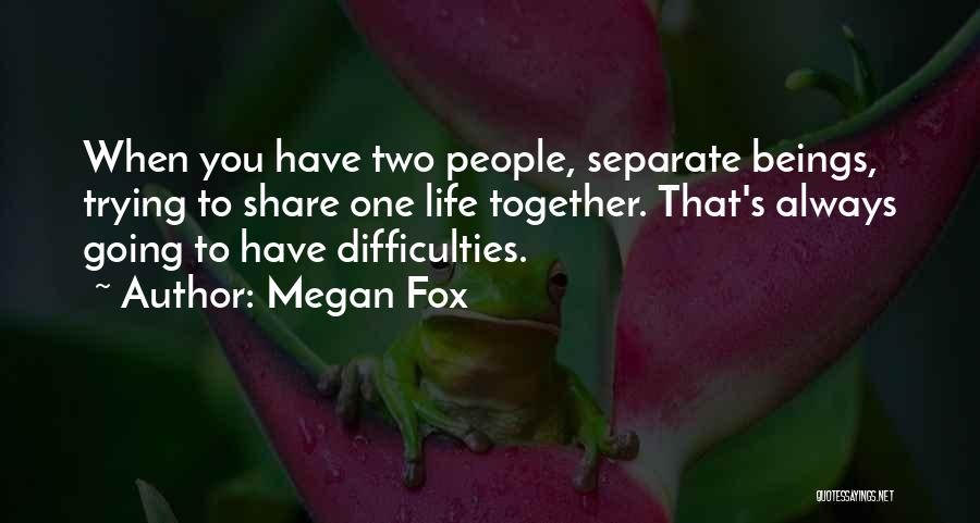 Megan Fox Quotes: When You Have Two People, Separate Beings, Trying To Share One Life Together. That's Always Going To Have Difficulties.