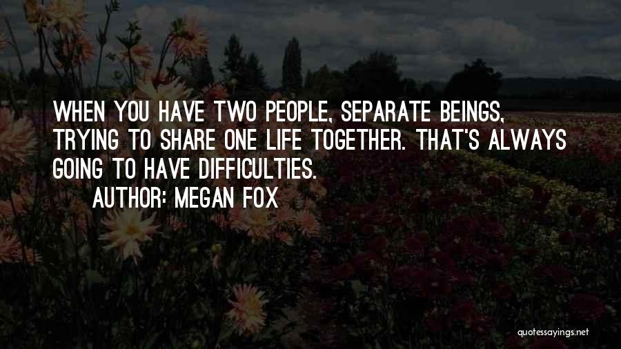 Megan Fox Quotes: When You Have Two People, Separate Beings, Trying To Share One Life Together. That's Always Going To Have Difficulties.