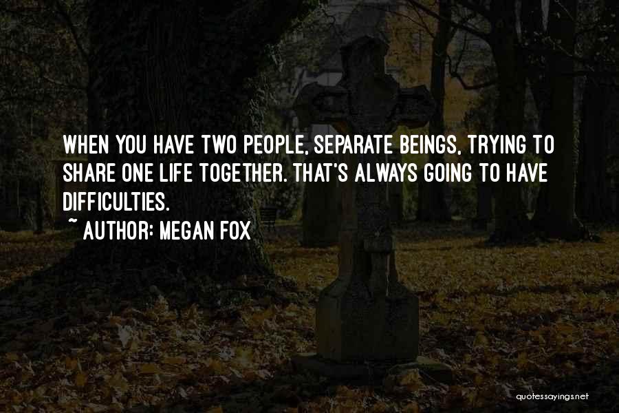 Megan Fox Quotes: When You Have Two People, Separate Beings, Trying To Share One Life Together. That's Always Going To Have Difficulties.