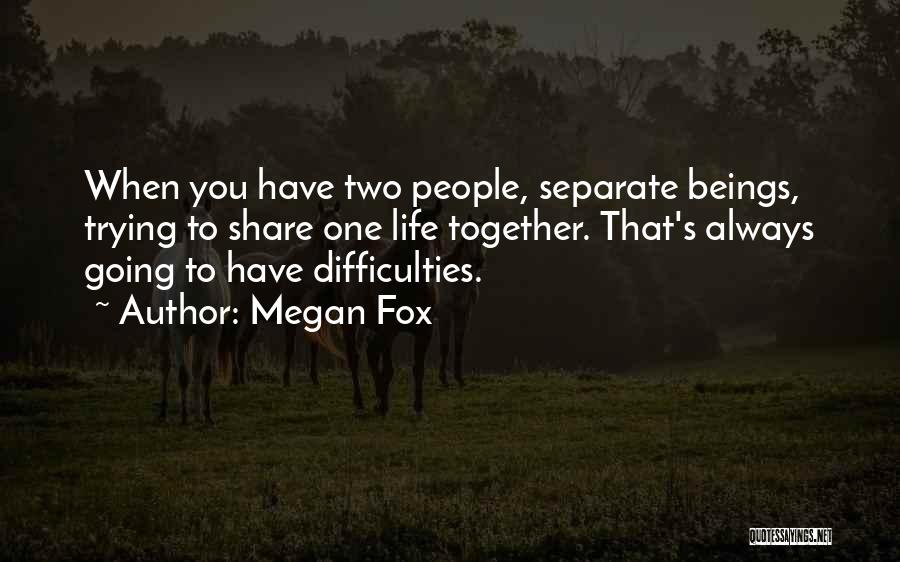 Megan Fox Quotes: When You Have Two People, Separate Beings, Trying To Share One Life Together. That's Always Going To Have Difficulties.