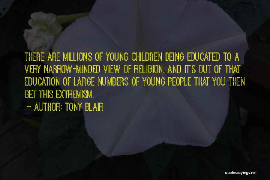 Tony Blair Quotes: There Are Millions Of Young Children Being Educated To A Very Narrow-minded View Of Religion. And It's Out Of That