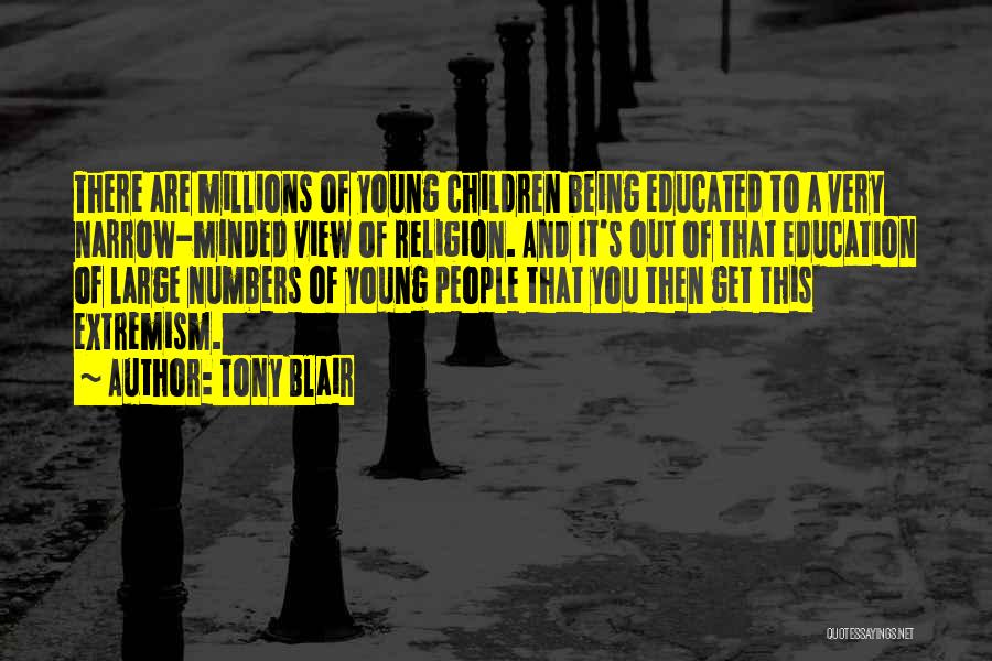 Tony Blair Quotes: There Are Millions Of Young Children Being Educated To A Very Narrow-minded View Of Religion. And It's Out Of That