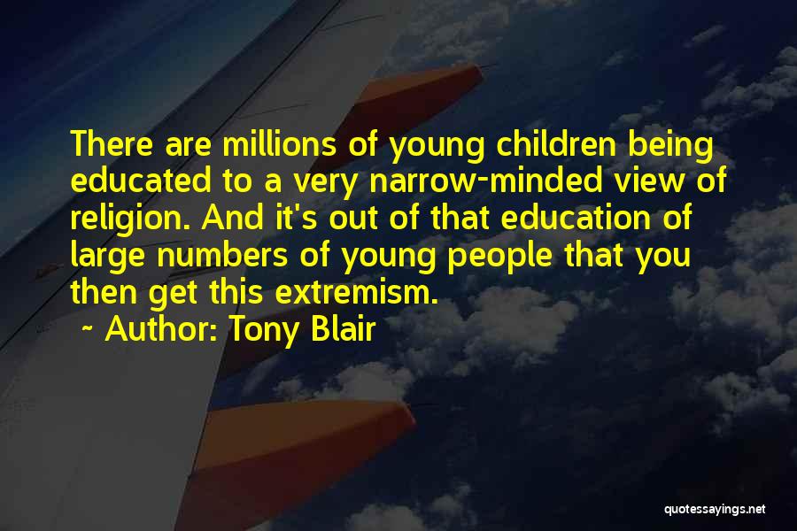 Tony Blair Quotes: There Are Millions Of Young Children Being Educated To A Very Narrow-minded View Of Religion. And It's Out Of That