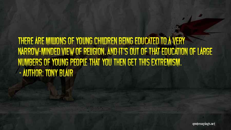 Tony Blair Quotes: There Are Millions Of Young Children Being Educated To A Very Narrow-minded View Of Religion. And It's Out Of That