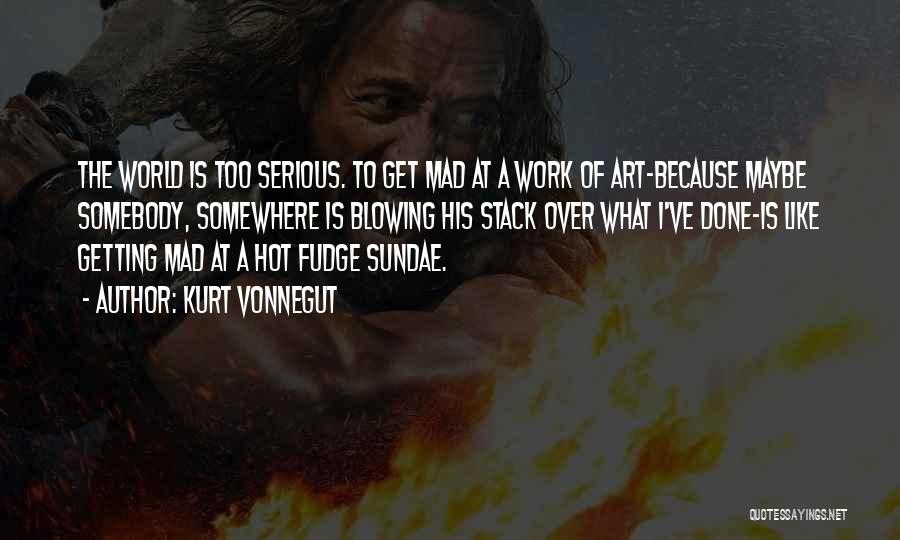 Kurt Vonnegut Quotes: The World Is Too Serious. To Get Mad At A Work Of Art-because Maybe Somebody, Somewhere Is Blowing His Stack