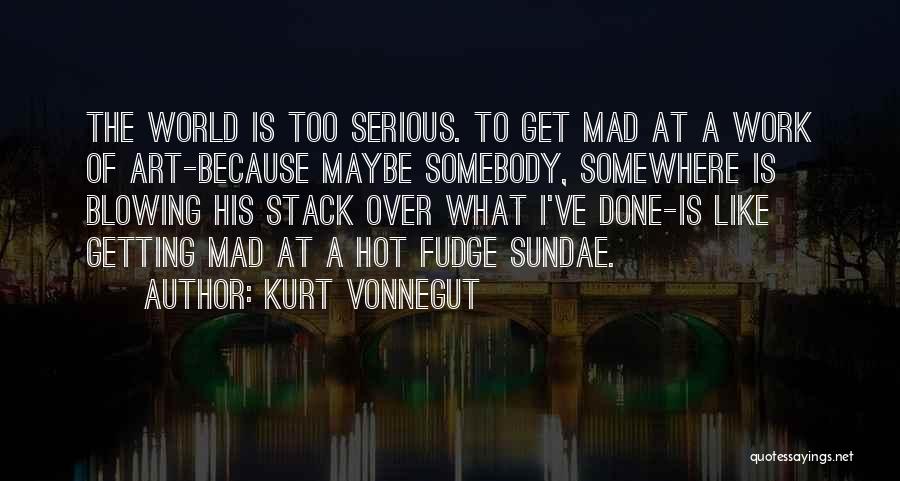 Kurt Vonnegut Quotes: The World Is Too Serious. To Get Mad At A Work Of Art-because Maybe Somebody, Somewhere Is Blowing His Stack