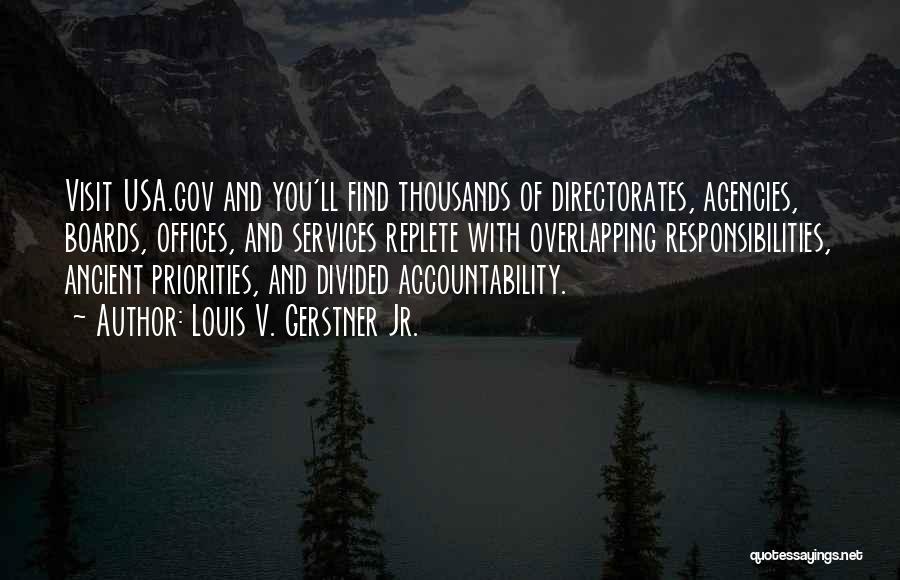 Louis V. Gerstner Jr. Quotes: Visit Usa.gov And You'll Find Thousands Of Directorates, Agencies, Boards, Offices, And Services Replete With Overlapping Responsibilities, Ancient Priorities, And