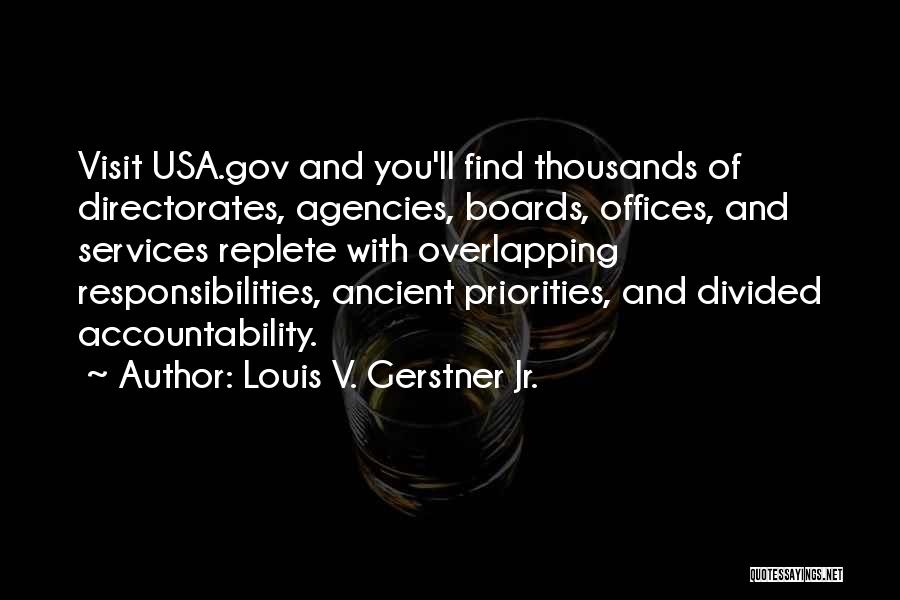 Louis V. Gerstner Jr. Quotes: Visit Usa.gov And You'll Find Thousands Of Directorates, Agencies, Boards, Offices, And Services Replete With Overlapping Responsibilities, Ancient Priorities, And