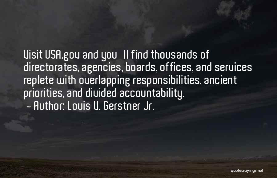 Louis V. Gerstner Jr. Quotes: Visit Usa.gov And You'll Find Thousands Of Directorates, Agencies, Boards, Offices, And Services Replete With Overlapping Responsibilities, Ancient Priorities, And