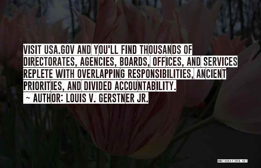 Louis V. Gerstner Jr. Quotes: Visit Usa.gov And You'll Find Thousands Of Directorates, Agencies, Boards, Offices, And Services Replete With Overlapping Responsibilities, Ancient Priorities, And