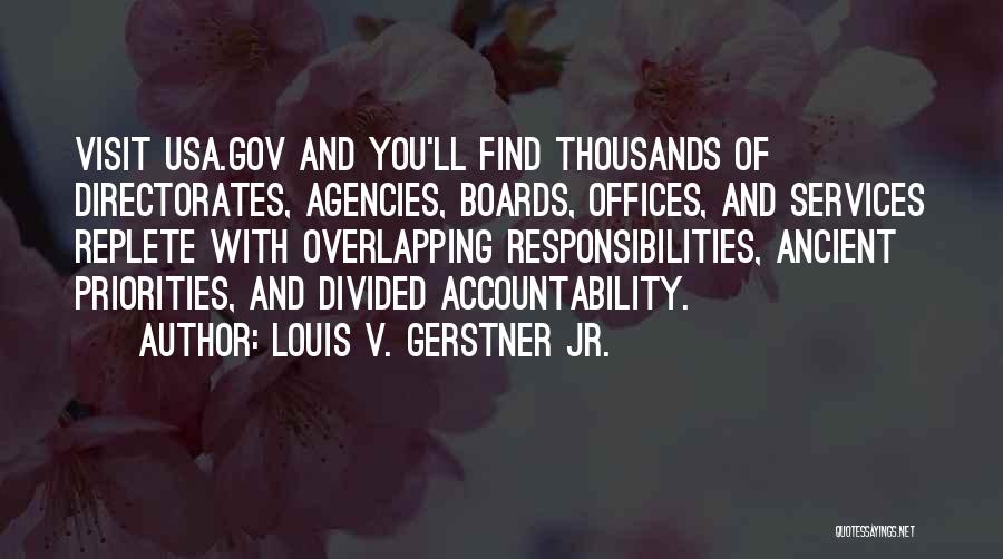 Louis V. Gerstner Jr. Quotes: Visit Usa.gov And You'll Find Thousands Of Directorates, Agencies, Boards, Offices, And Services Replete With Overlapping Responsibilities, Ancient Priorities, And