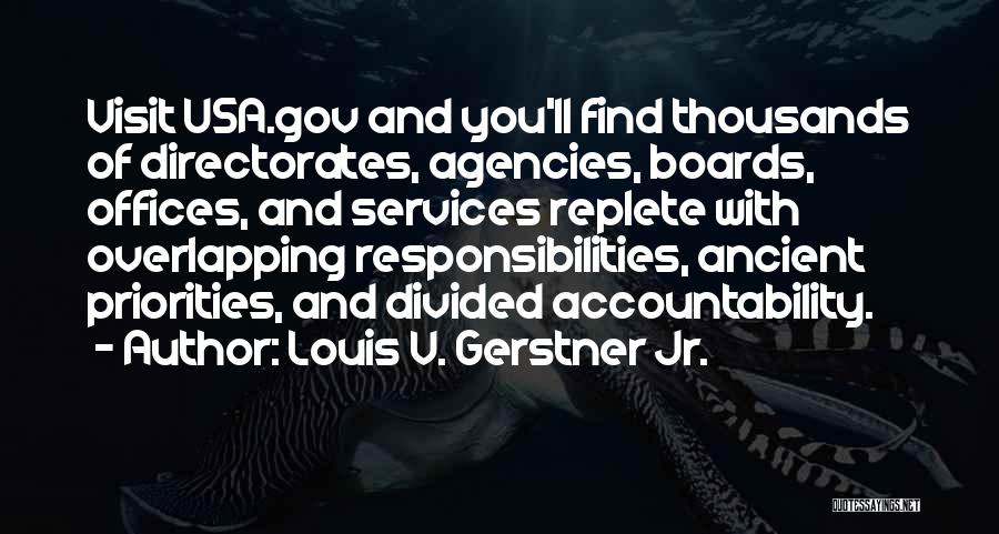 Louis V. Gerstner Jr. Quotes: Visit Usa.gov And You'll Find Thousands Of Directorates, Agencies, Boards, Offices, And Services Replete With Overlapping Responsibilities, Ancient Priorities, And