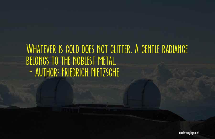 Friedrich Nietzsche Quotes: Whatever Is Gold Does Not Glitter. A Gentle Radiance Belongs To The Noblest Metal.