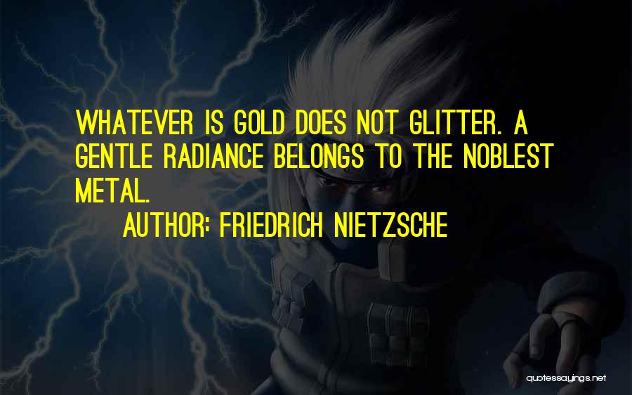 Friedrich Nietzsche Quotes: Whatever Is Gold Does Not Glitter. A Gentle Radiance Belongs To The Noblest Metal.