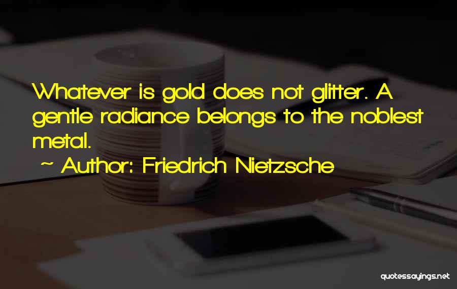 Friedrich Nietzsche Quotes: Whatever Is Gold Does Not Glitter. A Gentle Radiance Belongs To The Noblest Metal.