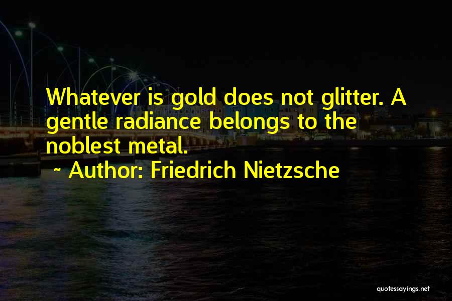 Friedrich Nietzsche Quotes: Whatever Is Gold Does Not Glitter. A Gentle Radiance Belongs To The Noblest Metal.