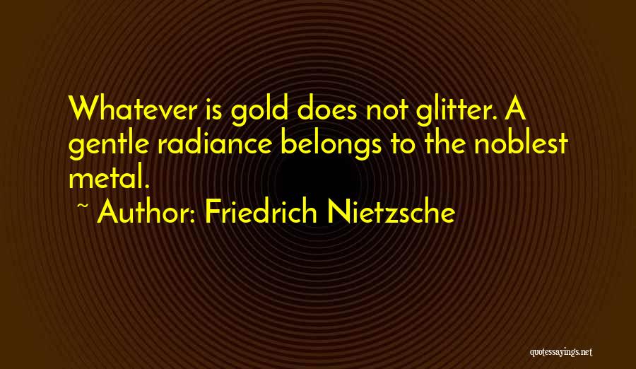 Friedrich Nietzsche Quotes: Whatever Is Gold Does Not Glitter. A Gentle Radiance Belongs To The Noblest Metal.