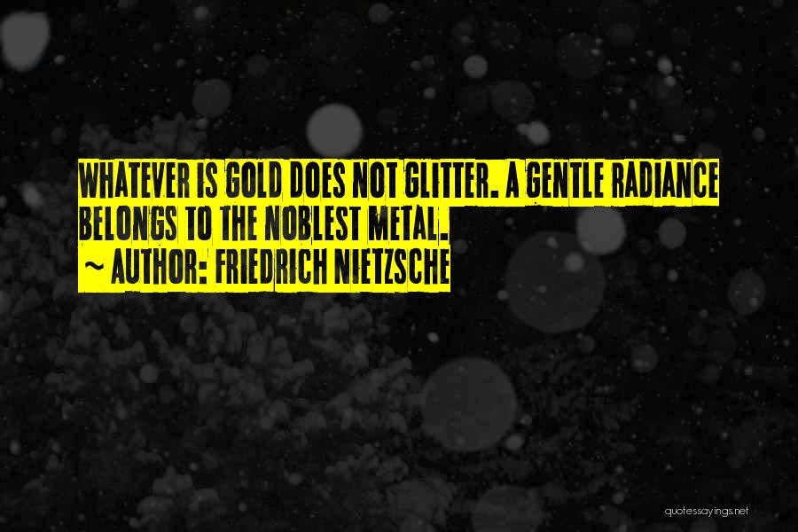 Friedrich Nietzsche Quotes: Whatever Is Gold Does Not Glitter. A Gentle Radiance Belongs To The Noblest Metal.