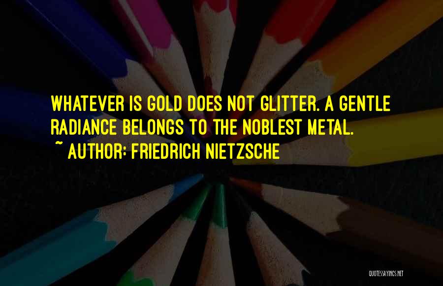 Friedrich Nietzsche Quotes: Whatever Is Gold Does Not Glitter. A Gentle Radiance Belongs To The Noblest Metal.